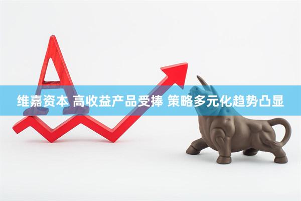 维嘉资本 高收益产品受捧 策略多元化趋势凸显
