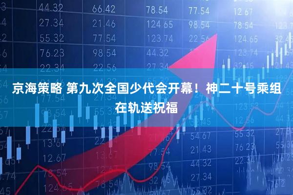 京海策略 第九次全国少代会开幕！神二十号乘组在轨送祝福