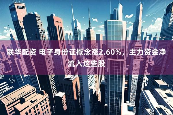 联华配资 电子身份证概念涨2.60%，主力资金净流入这些股
