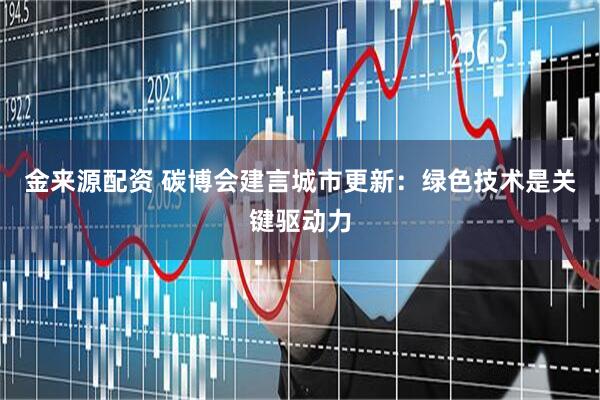 金来源配资 碳博会建言城市更新：绿色技术是关键驱动力