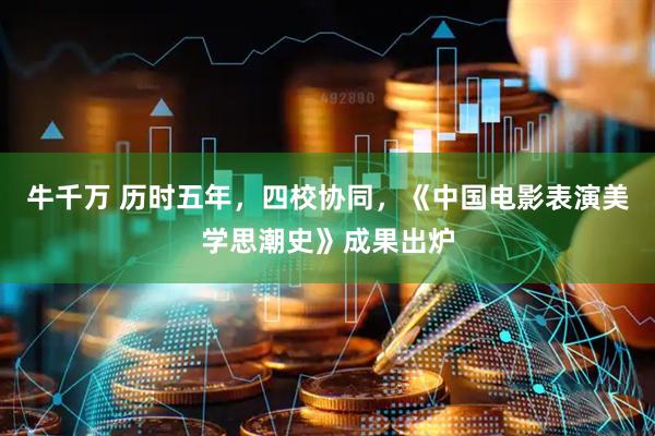 牛千万 历时五年，四校协同，《中国电影表演美学思潮史》成果出炉