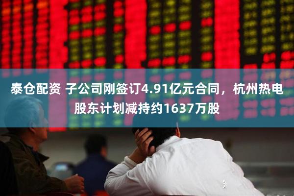 泰仓配资 子公司刚签订4.91亿元合同，杭州热电股东计划减持约1637万股