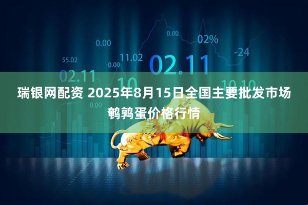 瑞银网配资 2025年8月15日全国主要批发市场鹌鹑蛋价格行情