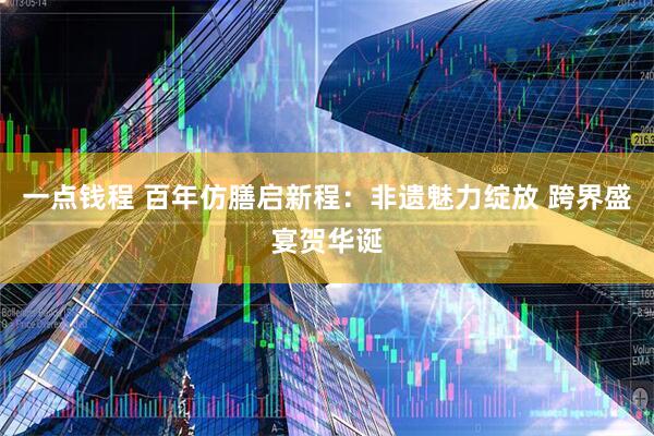 一点钱程 百年仿膳启新程：非遗魅力绽放 跨界盛宴贺华诞
