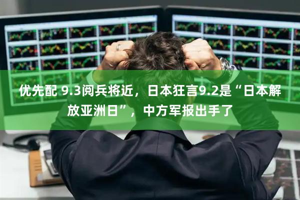 优先配 9.3阅兵将近，日本狂言9.2是“日本解放亚洲日”，中方军报出手了