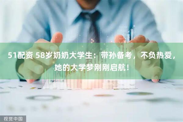 51配资 58岁奶奶大学生：带孙备考，不负热爱，她的大学梦刚刚启航！