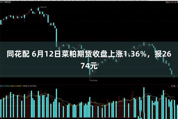 同花配 6月12日菜粕期货收盘上涨1.36%，报2674元
