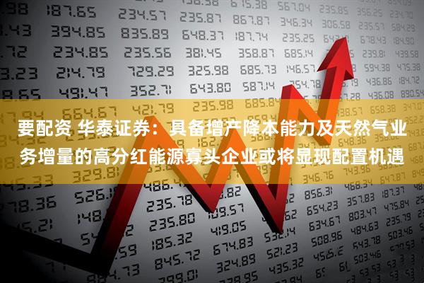要配资 华泰证券：具备增产降本能力及天然气业务增量的高分红能源寡头企业或将显现配置机遇