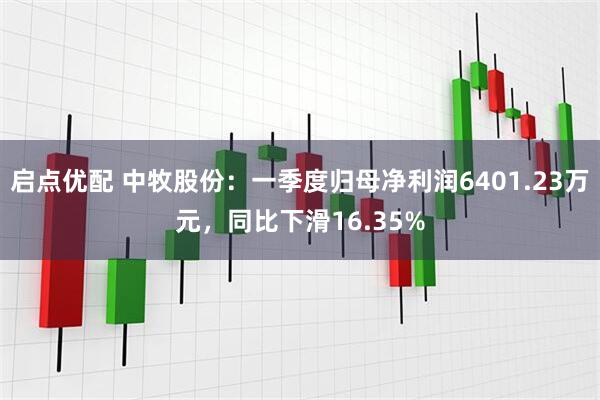 启点优配 中牧股份：一季度归母净利润6401.23万元，同比下滑16.35%