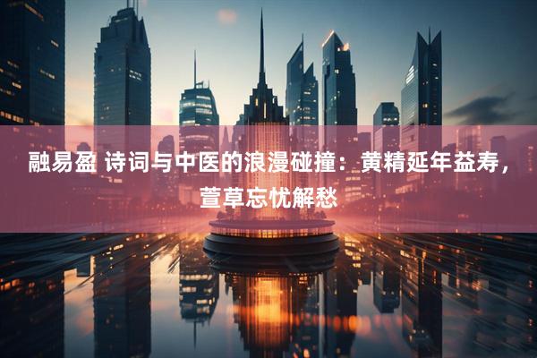 融易盈 诗词与中医的浪漫碰撞：黄精延年益寿，萱草忘忧解愁